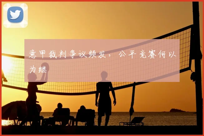 意甲裁判争议频发，公平竞赛何以为继