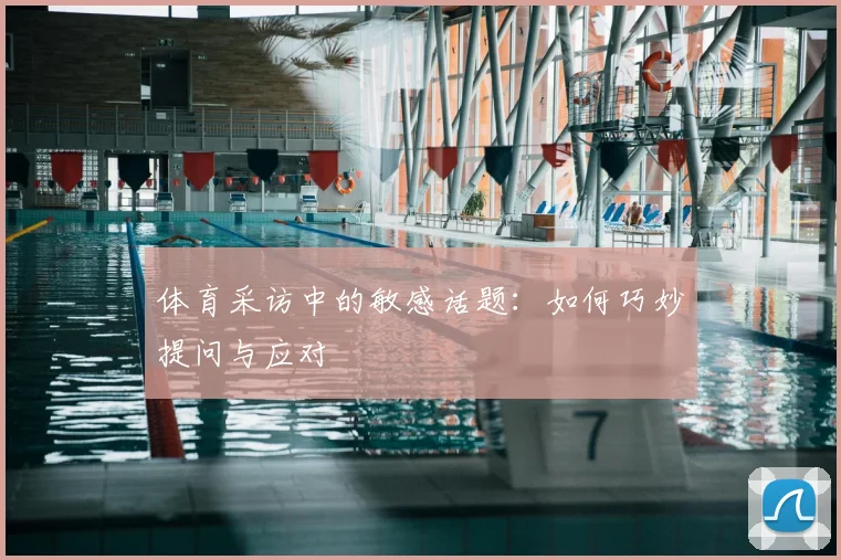 体育采访中的敏感话题:如何巧妙提问与应对