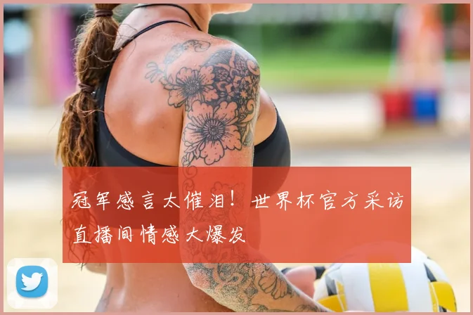 冠军感言太催泪!世界杯官方采访直播间情感大爆发