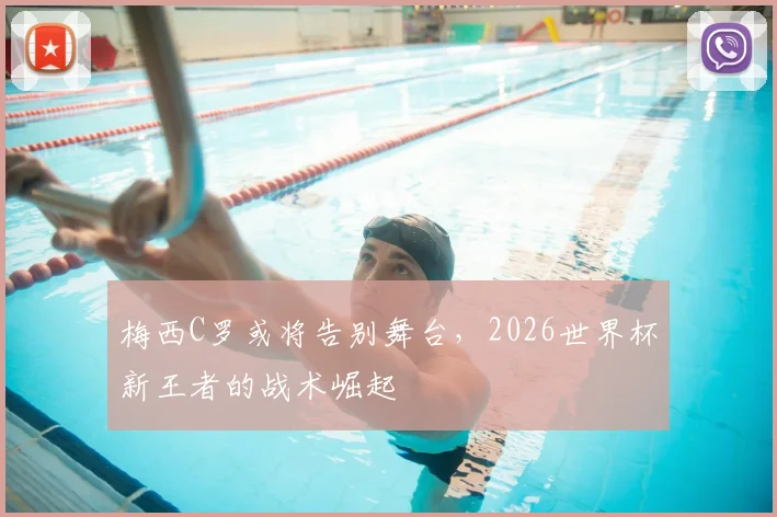 梅西C罗或将告别舞台,2026世界杯新王者的战术崛起