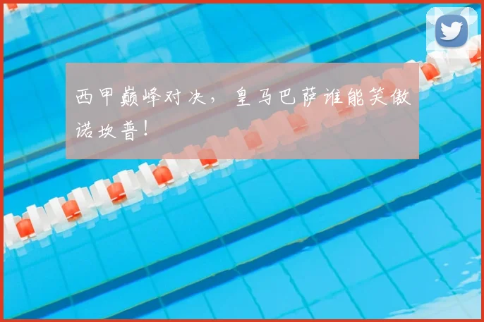 西甲巅峰对决，皇马巴萨谁能笑傲诺坎普！