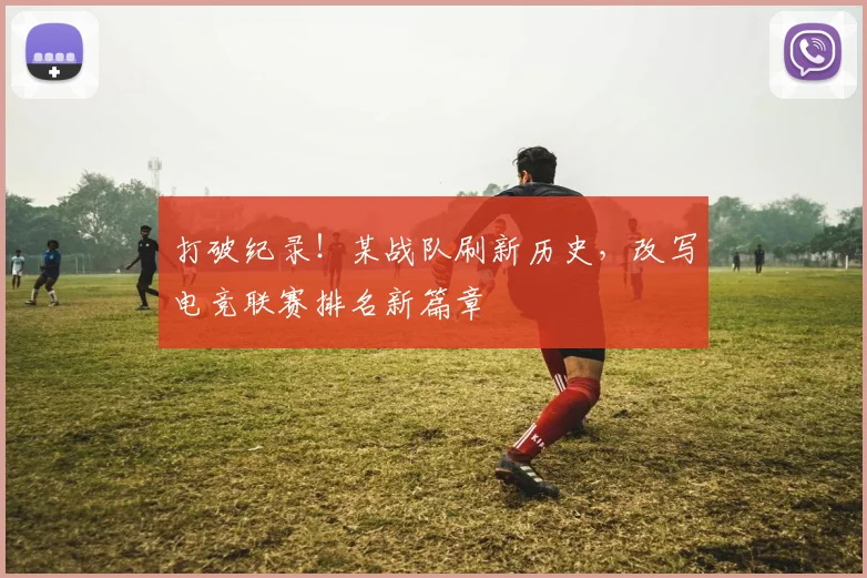 打破纪录!某战队刷新历史,改写电竞联赛排名新篇章