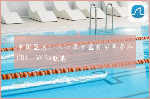中国篮协：八一男女篮将不再参加CBA、WCBA联赛