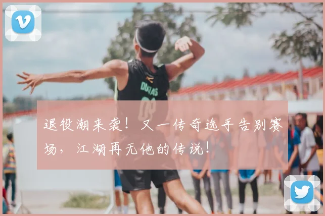 退役潮来袭！又一传奇选手告别赛场，江湖再无他的传说！
