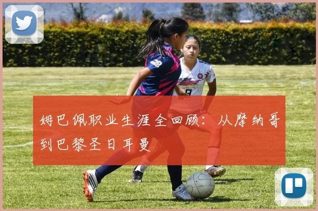 姆巴佩职业生涯全回顾：从摩纳哥到巴黎圣日耳曼
