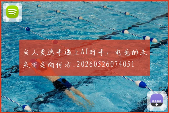 当人类选手遇上AI对手，电竞的未来将走向何方_20260526074051