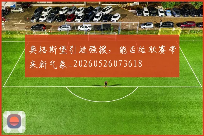 奥格斯堡引进强援，能否给联赛带来新气象_20260526073618