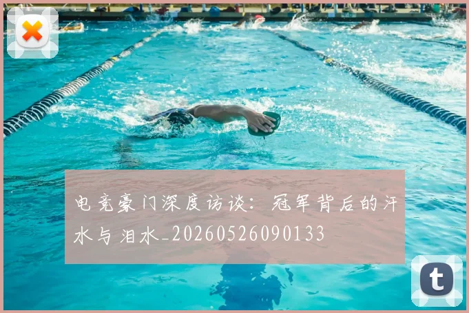 电竞豪门深度访谈:冠军背后的汗水与泪水_20260526090133