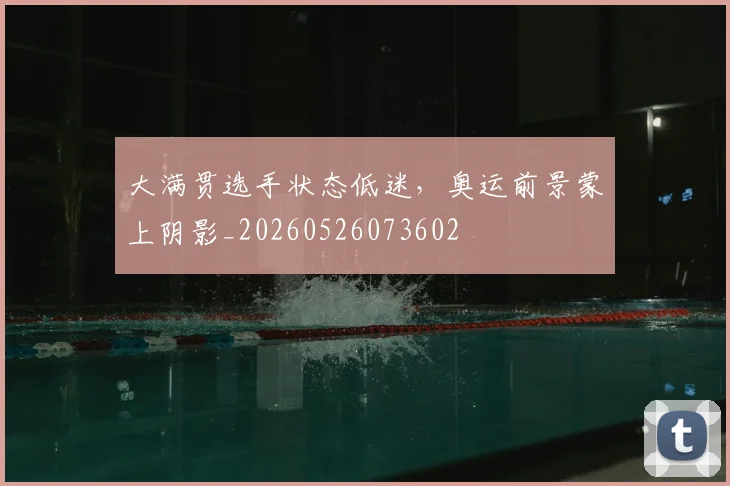 大满贯选手状态低迷，奥运前景蒙上阴影_20260526073602