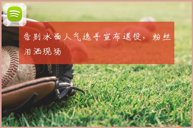 告别冰面人气选手宣布退役，粉丝泪洒现场