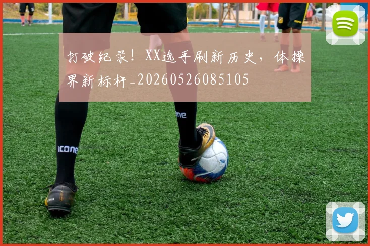 打破纪录！XX选手刷新历史，体操界新标杆_20260526085105