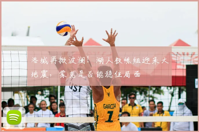 洛城再掀波澜！湖人教练组迎来大地震，蒙克是否能稳住局面