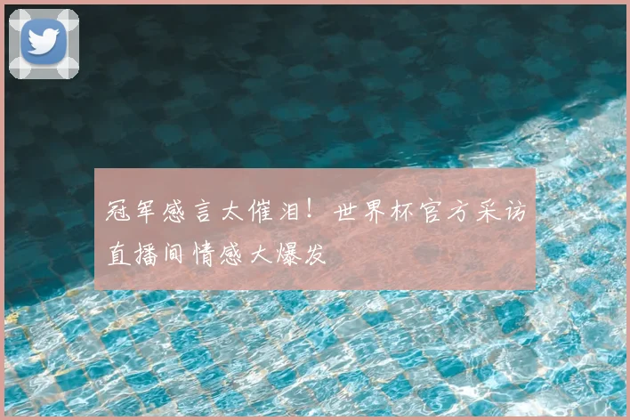 冠军感言太催泪！世界杯官方采访直播间情感大爆发