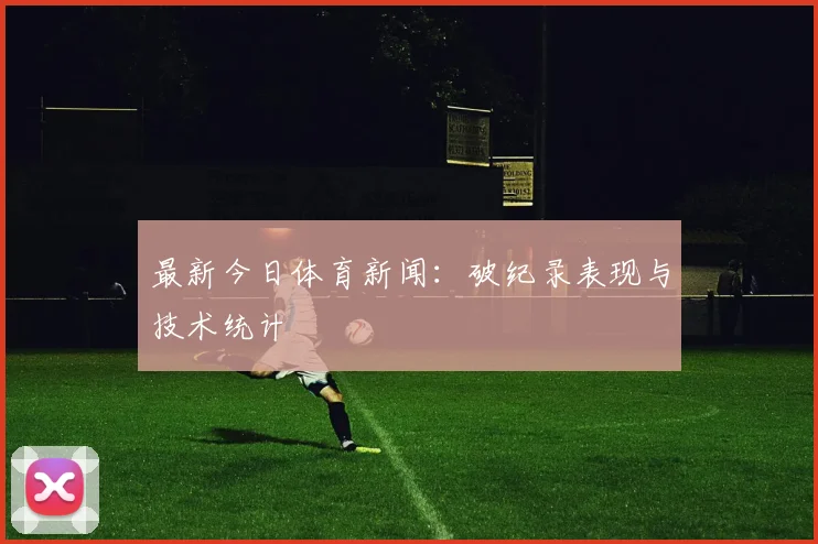 最新今日体育新闻:破纪录表现与技术统计