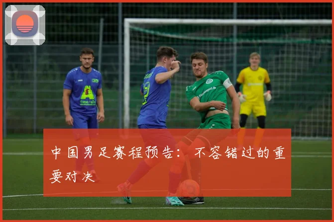 中国男足赛程预告:不容错过的重要对决