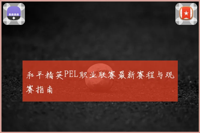 和平精英PEL职业联赛最新赛程与观赛指南
