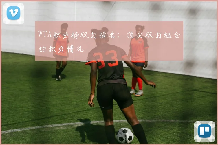 WTA积分榜双打排名：顶尖双打组合的积分情况