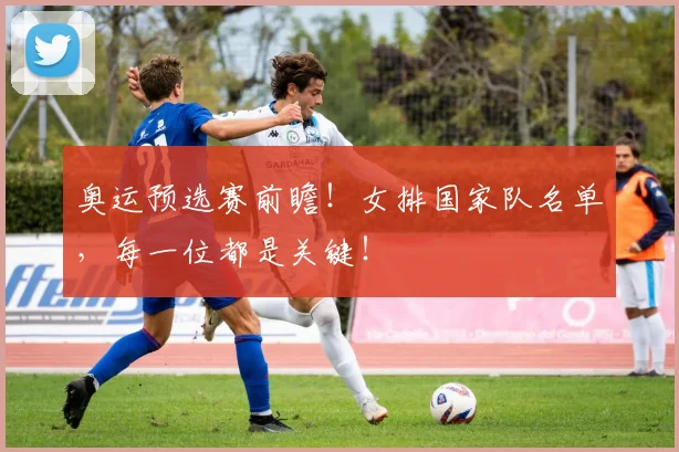 奥运预选赛前瞻！女排国家队名单，每一位都是关键！