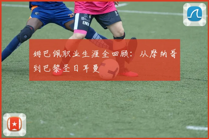 姆巴佩职业生涯全回顾:从摩纳哥到巴黎圣日耳曼