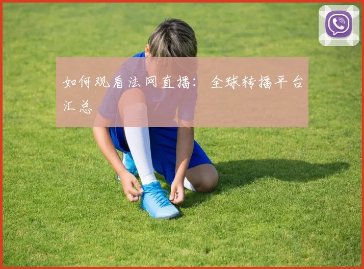 如何观看法网直播：全球转播平台汇总