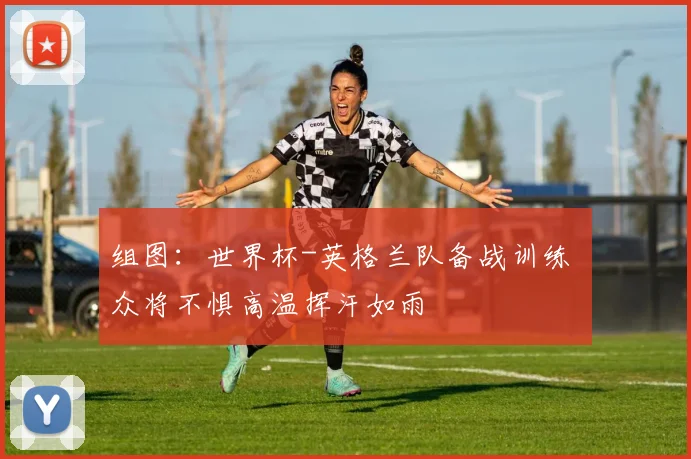 组图：世界杯-英格兰队备战训练 众将不惧高温挥汗如雨