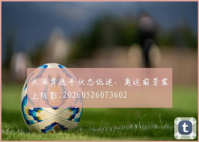 大满贯选手状态低迷，奥运前景蒙上阴影_20260526073602