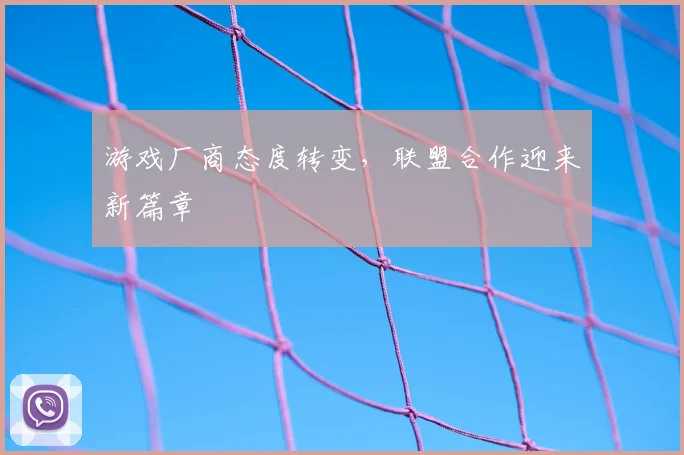 游戏厂商态度转变，联盟合作迎来新篇章