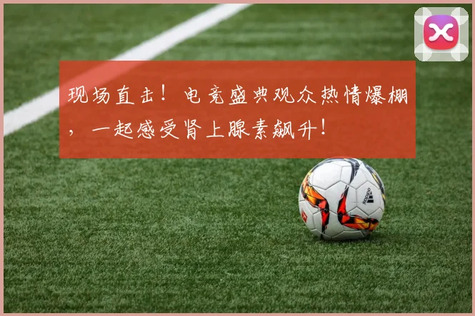 现场直击!电竞盛典观众热情爆棚,一起感受肾上腺素飙升!